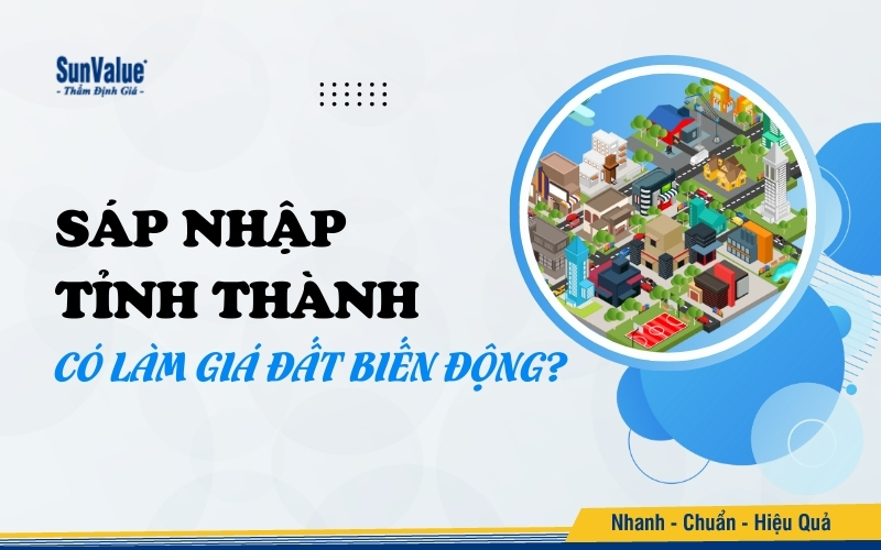 Việc sáp nhập các tỉnh, thành phố có thể dẫn đến biến động mạnh về giá đất